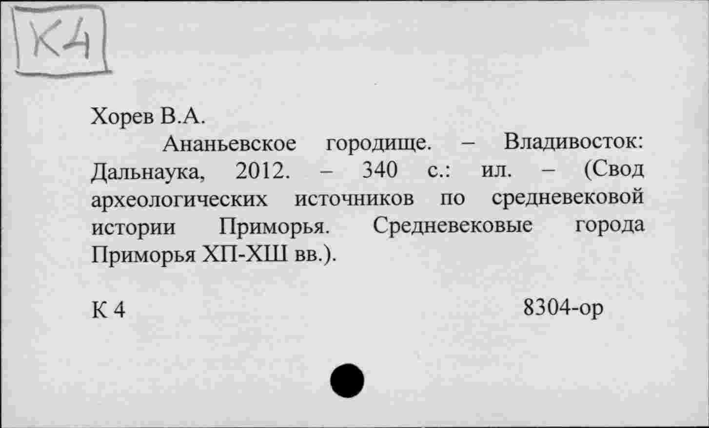 ﻿Хорев В.А.
Ананьевское городище. - Владивосток: Дальнаука, 2012. - 340 с.: ил. - (Свод археологических источников по средневековой истории Приморья. Средневековые города Приморья ХП-ХШ вв.).
К 4
8304-ор